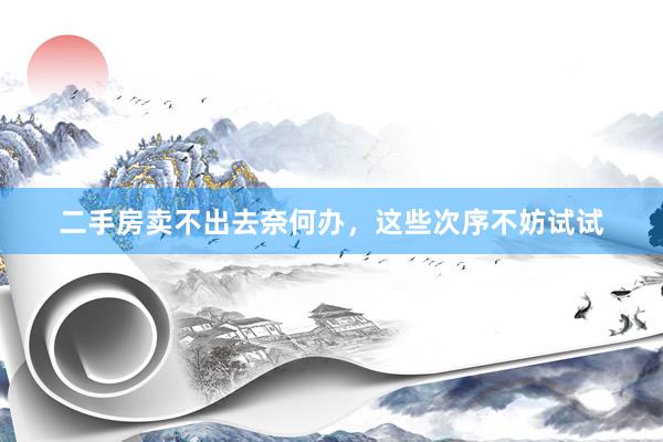 二手房卖不出去奈何办，这些次序不妨试试