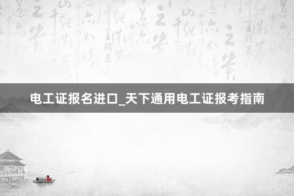 电工证报名进口_天下通用电工证报考指南