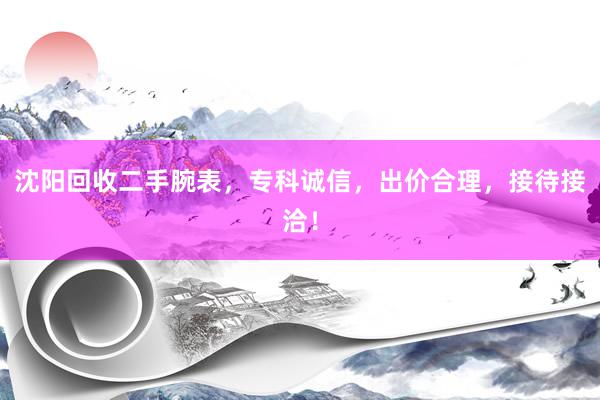 沈阳回收二手腕表，专科诚信，出价合理，接待接洽！