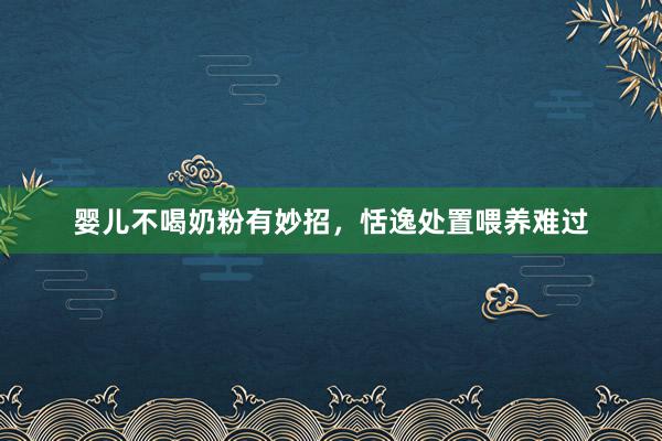 婴儿不喝奶粉有妙招，恬逸处置喂养难过