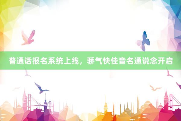 普通话报名系统上线，骄气快佳音名通说念开启