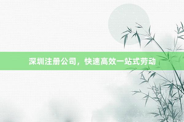 深圳注册公司，快速高效一站式劳动