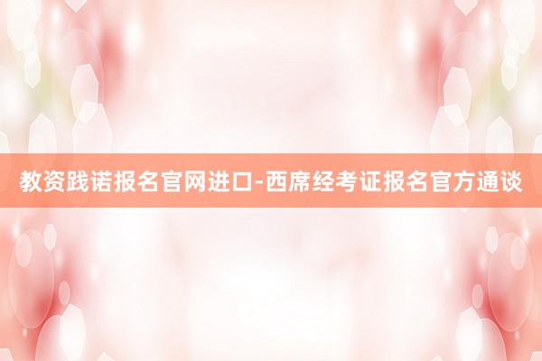 教资践诺报名官网进口-西席经考证报名官方通谈