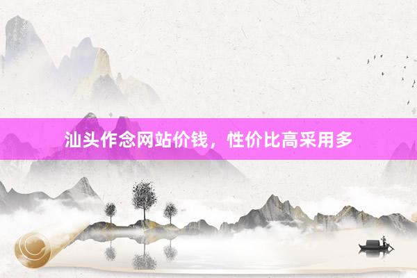 汕头作念网站价钱，性价比高采用多