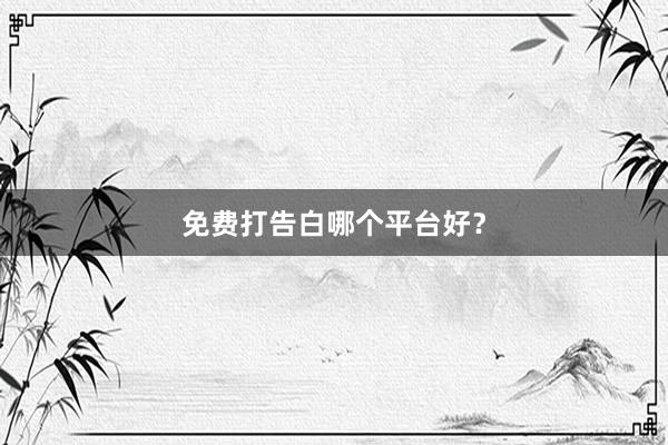 免费打告白哪个平台好？