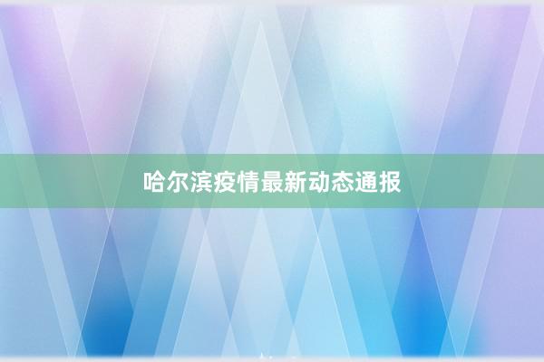 哈尔滨疫情最新动态通报