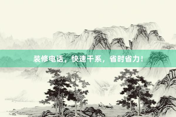 装修电话，快速干系，省时省力！