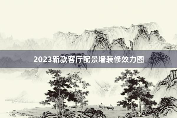 2023新款客厅配景墙装修效力图