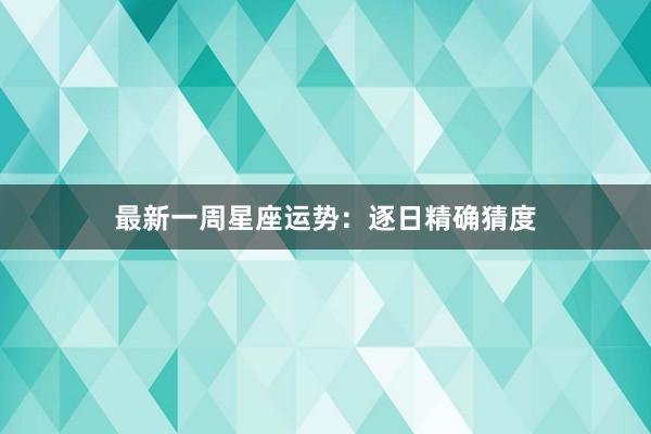 最新一周星座运势：逐日精确猜度