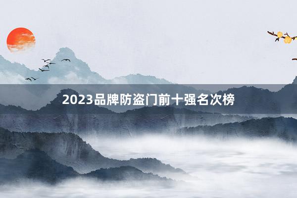 2023品牌防盗门前十强名次榜