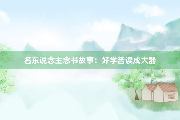 名东说念主念书故事：好学苦读成大器