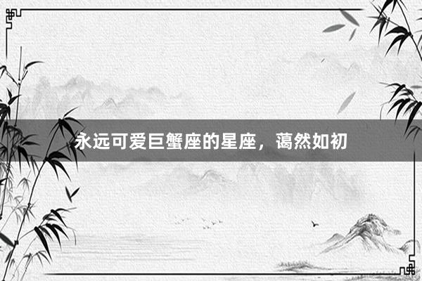 永远可爱巨蟹座的星座，蔼然如初
