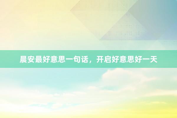 晨安最好意思一句话，开启好意思好一天