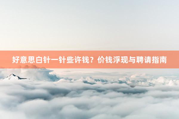 好意思白针一针些许钱？价钱浮现与聘请指南