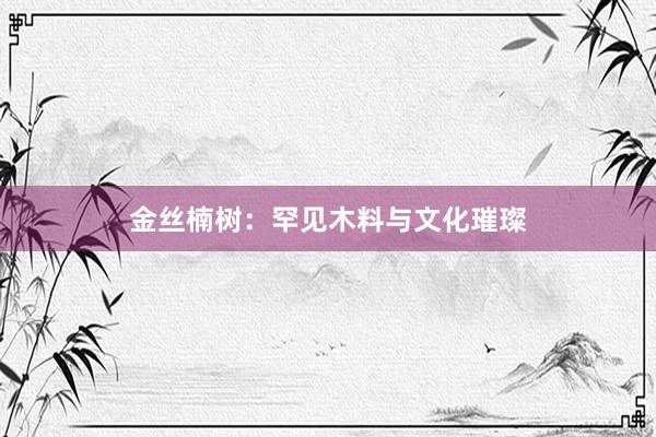 金丝楠树：罕见木料与文化璀璨