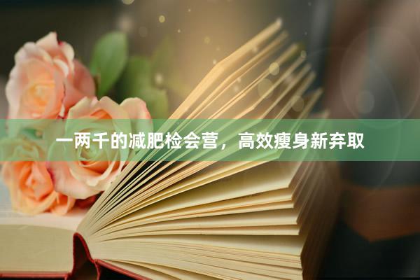 一两千的减肥检会营，高效瘦身新弃取