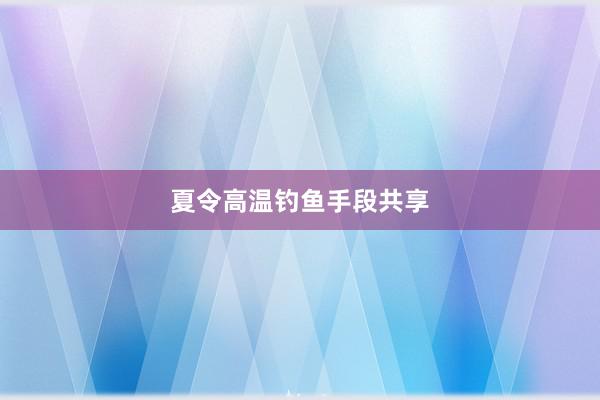 夏令高温钓鱼手段共享